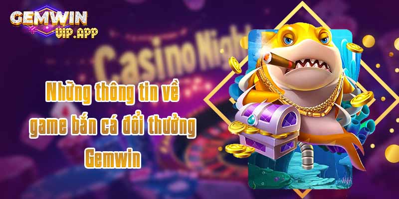 Những thông tin về game bắn cá đổi thưởng Gemwin