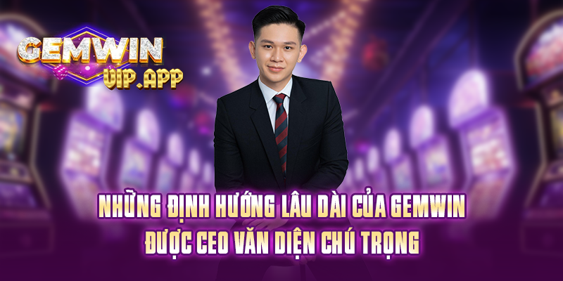 Những định hướng lâu dài của Gemwin được CEO Văn Diện chú trọng